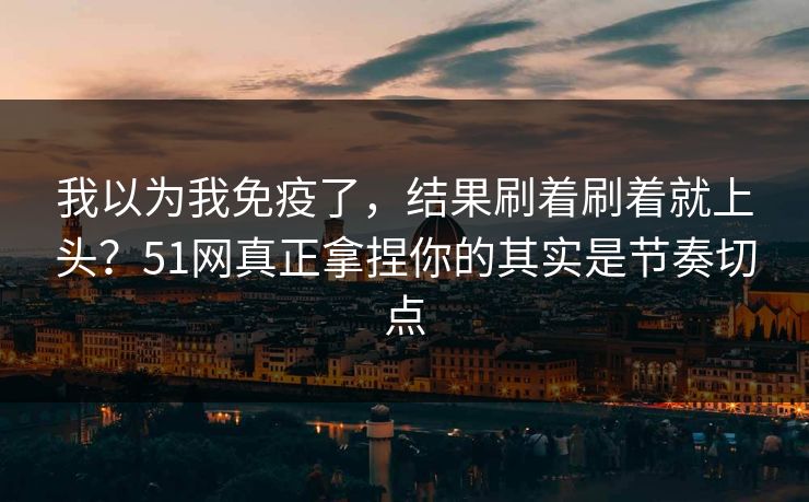 我以为我免疫了,结果刷着刷着就上头?51网真正拿捏你的其实是节奏切点 我以为我免疫了,结果刷着刷着就上头?51网真正拿捏你的其实是节奏切点