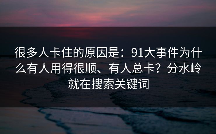 很多人卡住的原因是：91大事件为什么有人用得很顺、有人总卡？分水岭就在搜索关键词