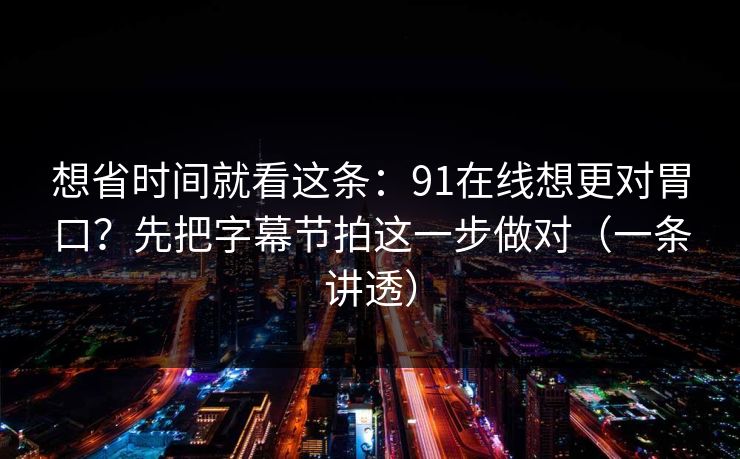 想省时间就看这条：91在线想更对胃口？先把字幕节拍这一步做对（一条讲透）