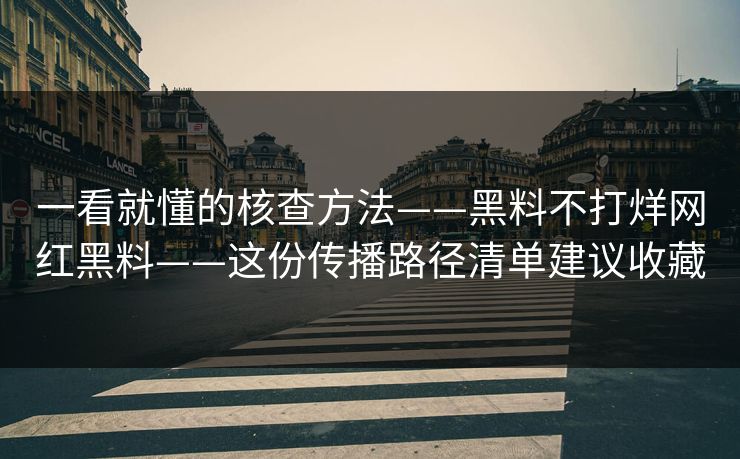 一看就懂的核查方法——黑料不打烊网红黑料——这份传播路径清单建议收藏