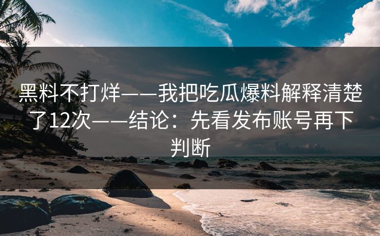 黑料不打烊——我把吃瓜爆料解释清楚了12次——结论:先看发布账号再下判断 黑料不打烊——我把吃瓜爆料解释清楚了12次——结论:先看发布账号再下判断