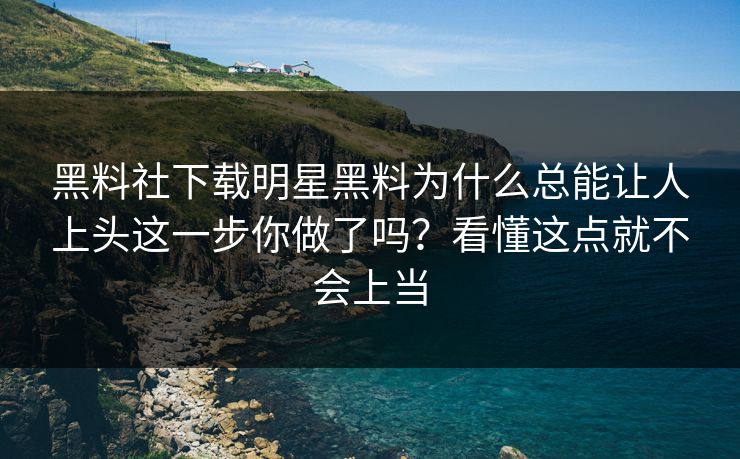 黑料社下载明星黑料为什么总能让人上头这一步你做了吗?看懂这点就不会上当 黑料社下载明星黑料为什么总能让人上头这一步你做了吗?看懂这点就不会上当