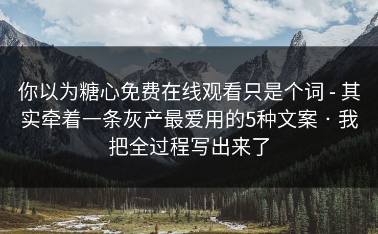 你以为糖心免费在线观看只是个词 - 其实牵着一条灰产最爱用的5种文案 · 我把全过程写出来了