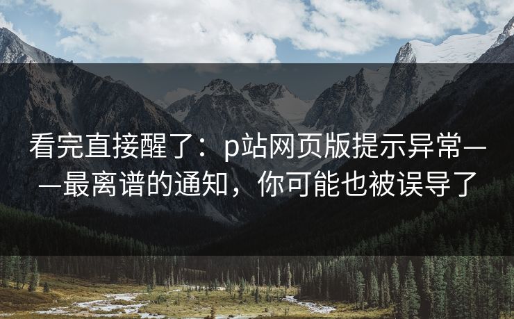看完直接醒了:p站网页版提示异常——最离谱的通知,你可能也被误导了 看完直接醒了:p站网页版提示异常——最离谱的通知,你可能也被误导了