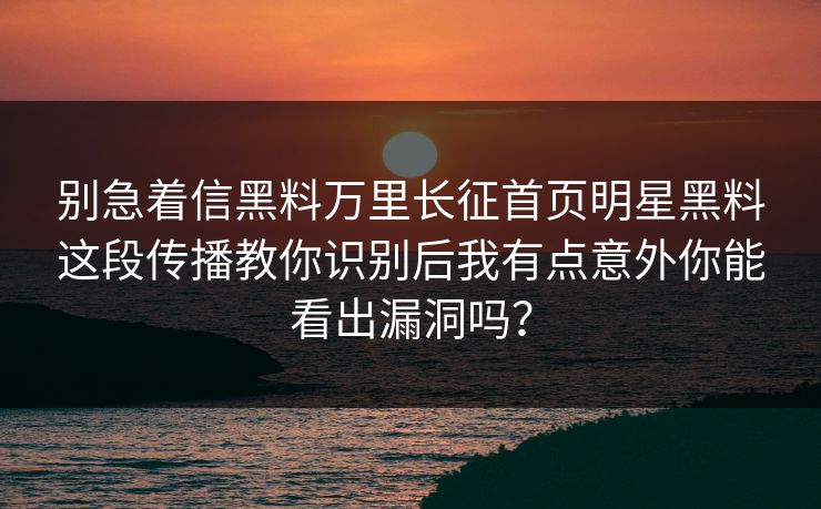 别急着信黑料万里长征首页明星黑料这段传播教你识别后我有点意外你能看出漏洞吗? 别急着信黑料万里长征首页明星黑料这段传播教你识别后我有点意外你能看出漏洞吗?
