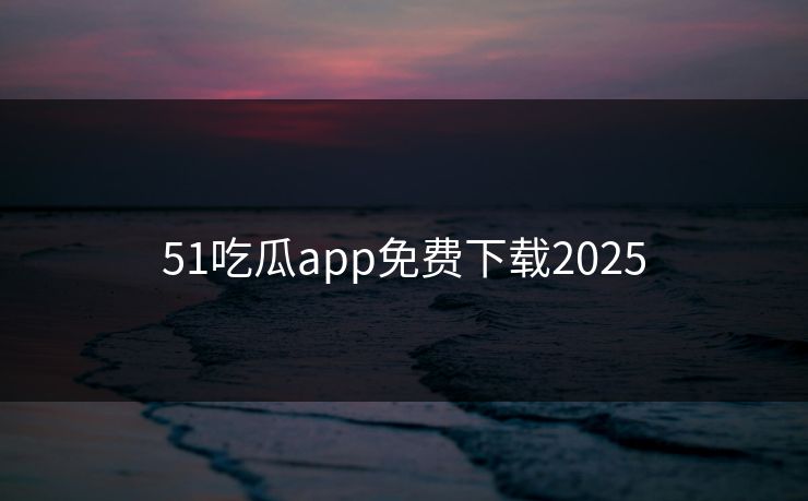 51吃瓜app免费下载2025