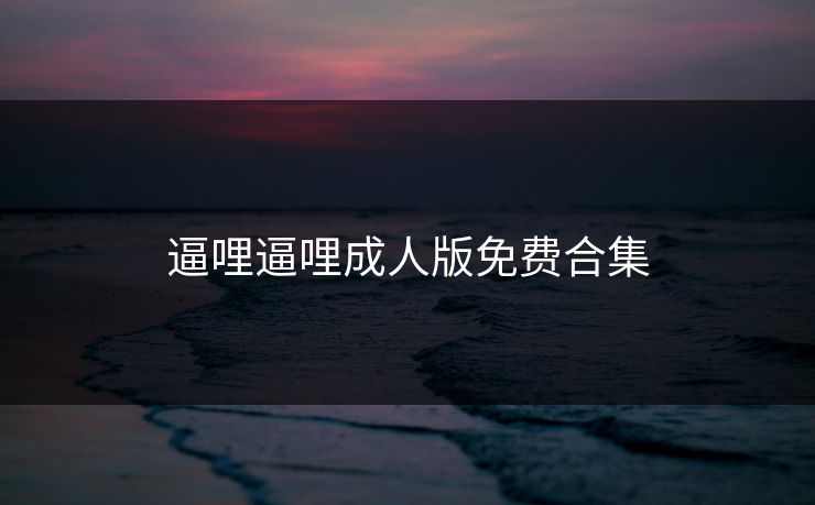逼哩逼哩成人版免费合集