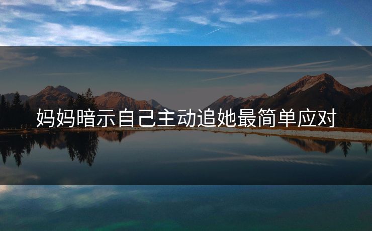 妈妈暗示自己主动追她最简单应对 妈妈暗示自己主动追她最简单应对