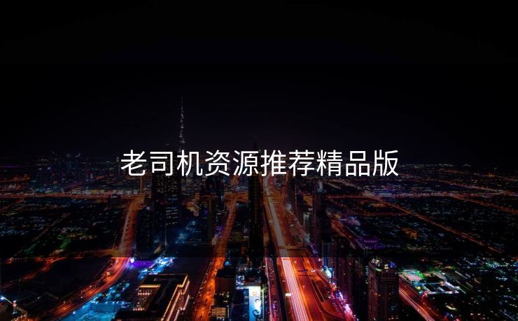 老司机资源推荐精品版 老司机资源推荐精品版