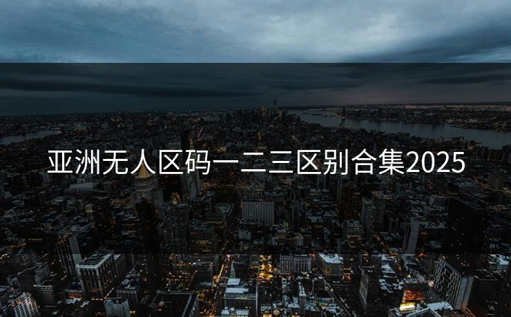 亚洲无人区码一二三区别合集2025 亚洲无人区码一二三区别合集2025