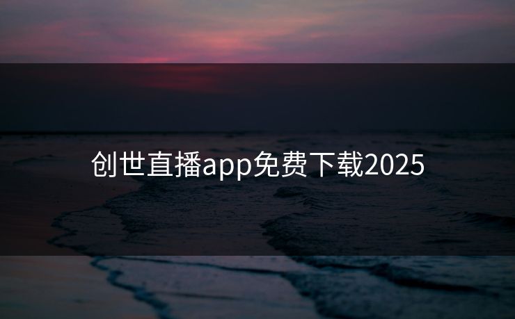 创世直播app免费下载2025 创世直播app免费下载2025