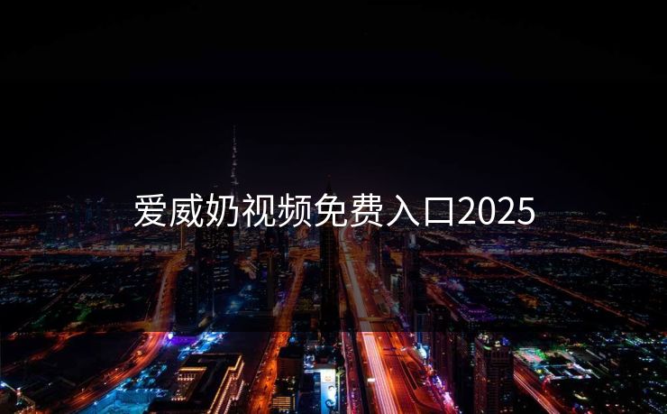 爱威奶视频免费入口2025 爱威奶视频免费入口2025