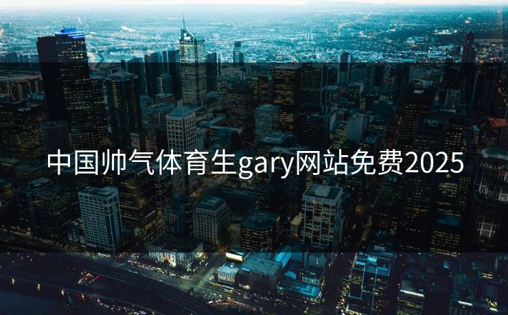 中国帅气体育生gary网站免费2025 中国帅气体育生gary网站免费2025