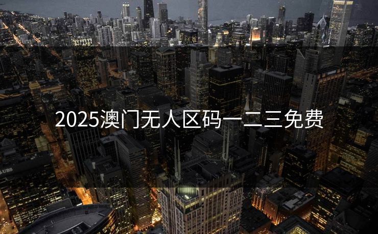 2025澳门无人区码一二三免费 2025澳门无人区码一二三免费