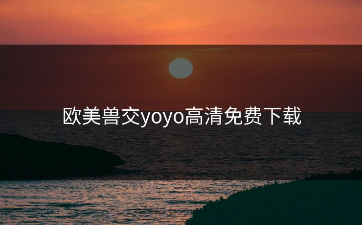 欧美兽交yoyo高清免费下载