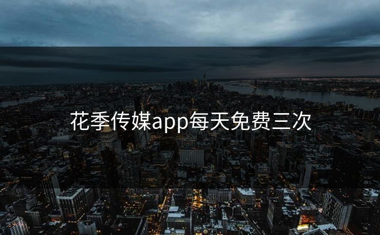 花季传媒app每天免费三次 花季传媒app每天免费三次