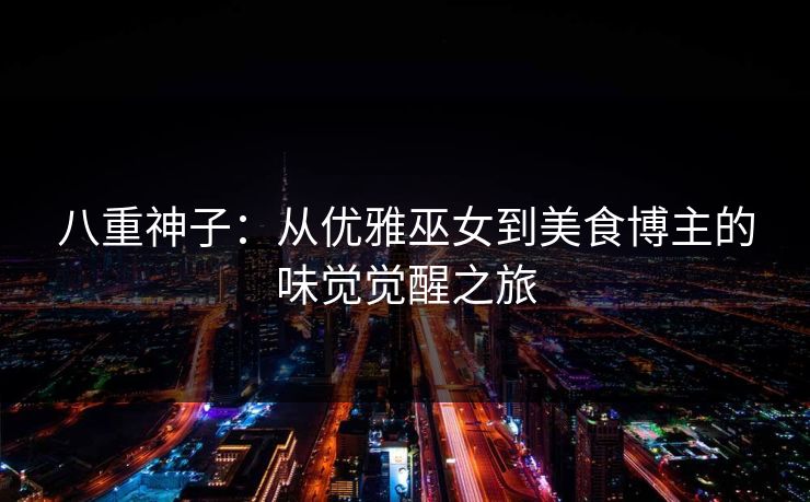 八重神子：从优雅巫女到美食博主的味觉觉醒之旅