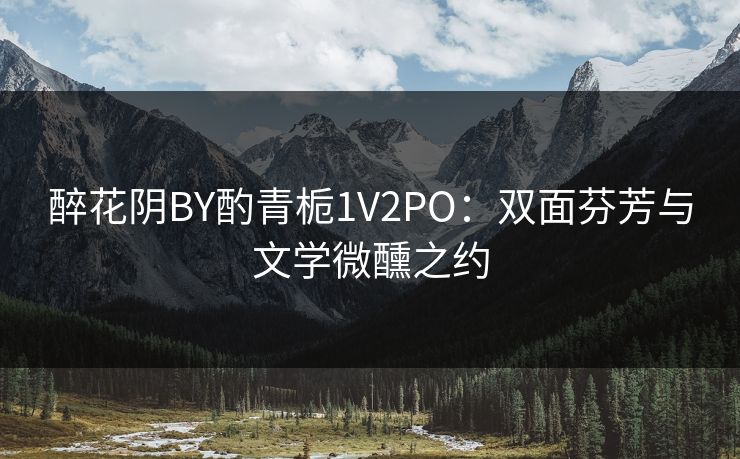 醉花阴BY酌青栀1V2PO：双面芬芳与文学微醺之约