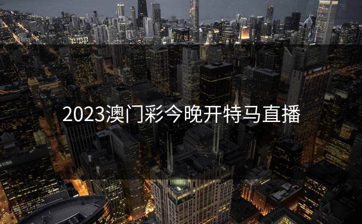 2023澳门彩今晚开特马直播