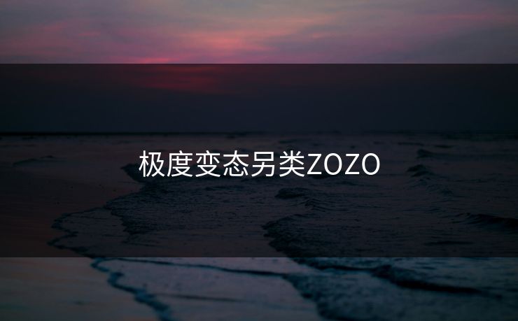 极度变态另类ZOZO