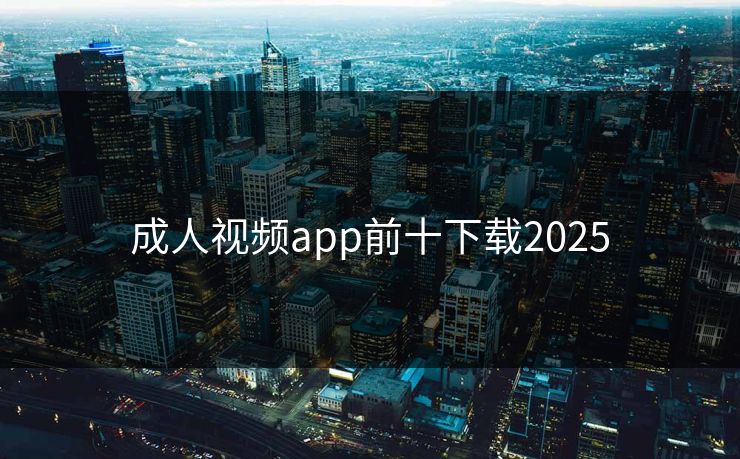 成人视频app前十下载2025