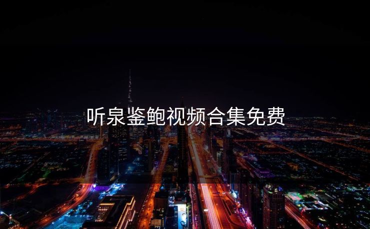 听泉鉴鲍视频合集免费 听泉鉴鲍视频合集免费