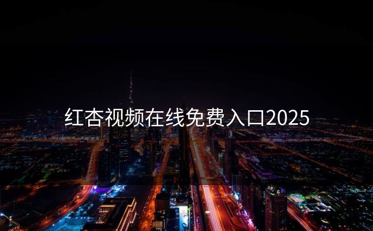 红杏视频在线免费入口2025