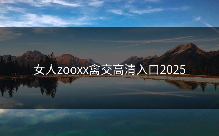女人zooxx禽交高清入口2025