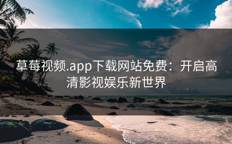 草莓视频.app下载网站免费:开启高清影视娱乐新世界 草莓视频.app下载网站免费:开启高清影视娱乐新世界