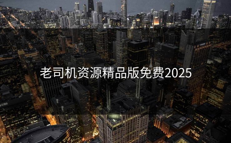 老司机资源精品版免费2025