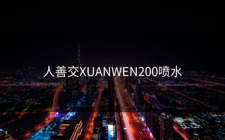 人善交XUANWEN200喷水 人善交XUANWEN200喷水