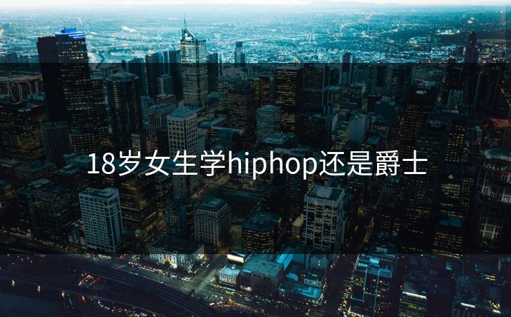 18岁女生学hiphop还是爵士 18岁女生学hiphop还是爵士