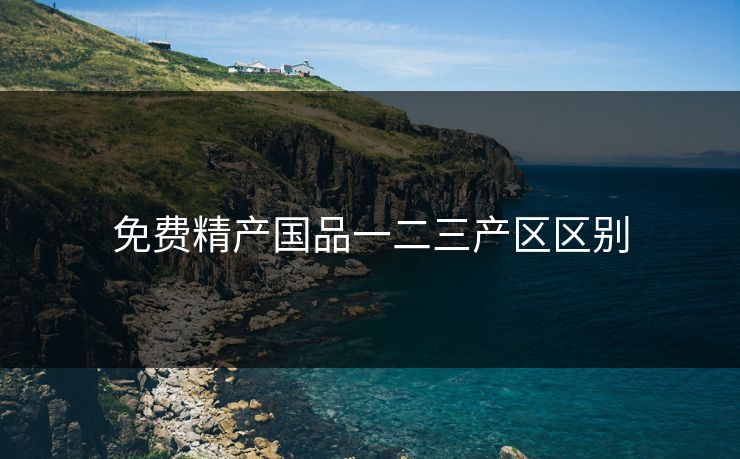 免费精产国品一二三产区区别