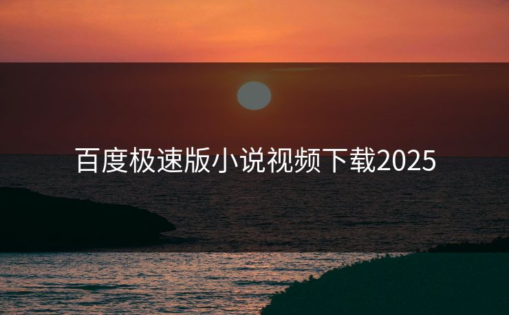 百度极速版小说视频下载2025