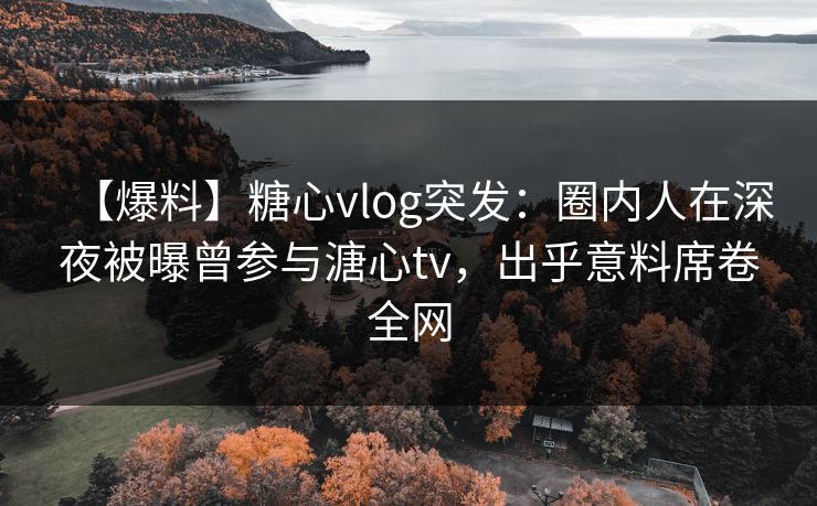 【爆料】糖心vlog突发:圈内人在深夜被曝曾参与溏心tv,出乎意料席卷全网 【爆料】糖心vlog突发:圈内人在深夜被曝曾参与溏心tv,出乎意料席卷全网
