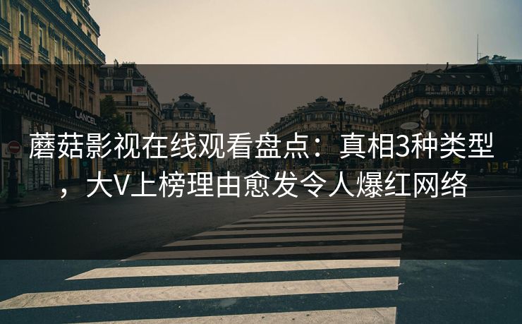 蘑菇影视在线观看盘点：真相3种类型，大V上榜理由愈发令人爆红网络