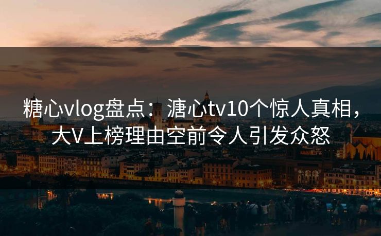 糖心vlog盘点:溏心tv10个惊人真相,大V上榜理由空前令人引发众怒 糖心vlog盘点:溏心tv10个惊人真相,大V上榜理由空前令人引发众怒