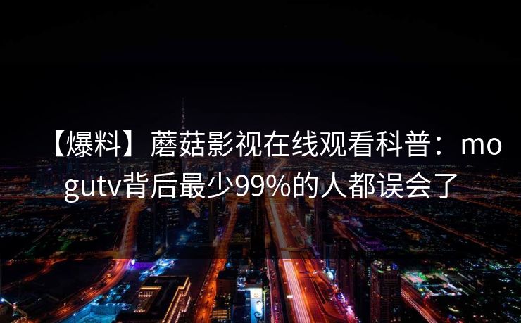 【爆料】蘑菇影视在线观看科普:mogutv背后最少99%的人都误会了 【爆料】蘑菇影视在线观看科普:mogutv背后最少99%的人都误会了