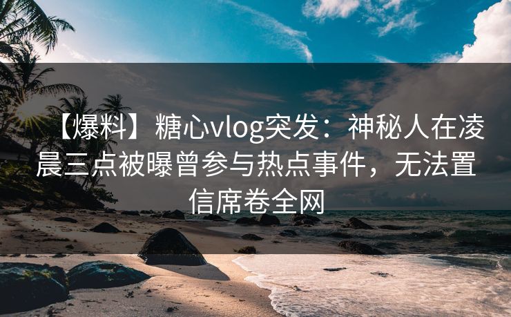 【爆料】糖心vlog突发：神秘人在凌晨三点被曝曾参与热点事件，无法置信席卷全网