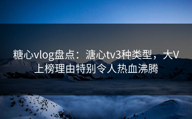 糖心vlog盘点：溏心tv3种类型，大V上榜理由特别令人热血沸腾