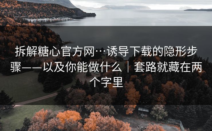 拆解糖心官方网…诱导下载的隐形步骤——以及你能做什么｜套路就藏在两个字里