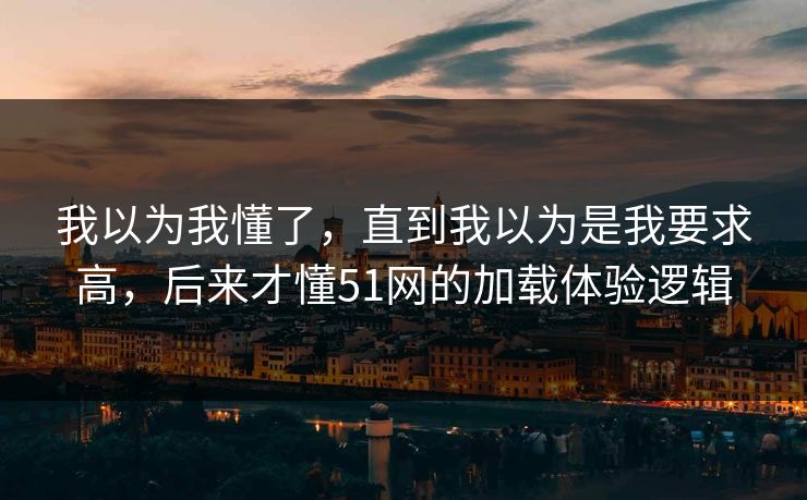 我以为我懂了，直到我以为是我要求高，后来才懂51网的加载体验逻辑