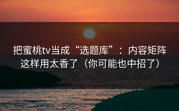 把蜜桃tv当成“选题库”：内容矩阵这样用太香了（你可能也中招了）