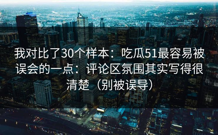 我对比了30个样本：吃瓜51最容易被误会的一点：评论区氛围其实写得很清楚（别被误导）