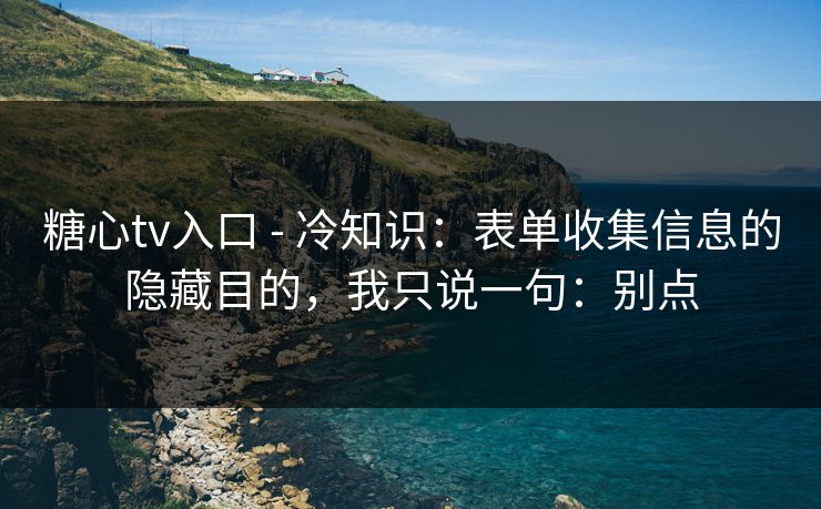 糖心tv入口 - 冷知识:表单收集信息的隐藏目的,我只说一句:别点 糖心tv入口 - 冷知识:表单收集信息的隐藏目的,我只说一句:别点