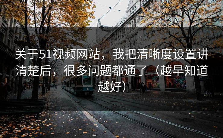 关于51视频网站，我把清晰度设置讲清楚后，很多问题都通了（越早知道越好）