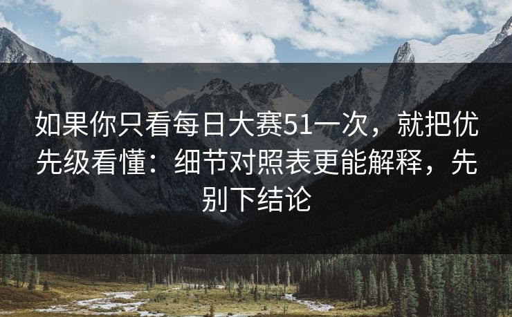 如果你只看每日大赛51一次,就把优先级看懂:细节对照表更能解释,先别下结论 如果你只看每日大赛51一次,就把优先级看懂:细节对照表更能解释,先别下结论
