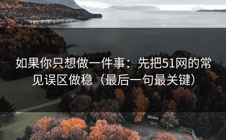 如果你只想做一件事：先把51网的常见误区做稳（最后一句最关键）