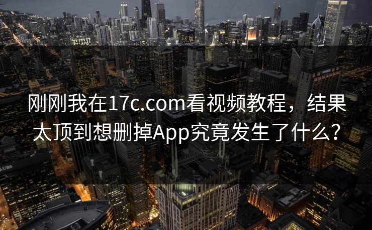 刚刚我在17c.com看视频教程,结果太顶到想删掉App究竟发生了什么? 刚刚我在17c.com看视频教程,结果太顶到想删掉App究竟发生了什么?