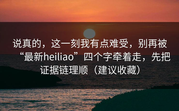说真的,这一刻我有点难受,别再被“最新heiliao”四个字牵着走,先把证据链理顺(建议收藏) 说真的,这一刻我有点难受,别再被“最新heiliao”四个字牵着走,先把证据链理顺(建议收藏)